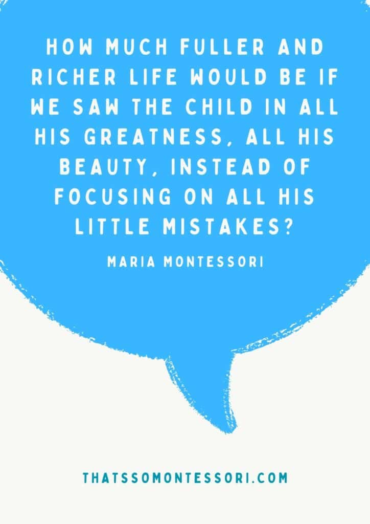 Here's another Montessori quote, "How much fuller and richer life would be if we saw the child in all his greatness, all his beauty, instead of focusing on all his little mistakes?"