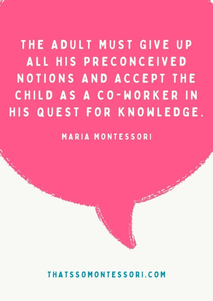 This is one of Maria Montessori's quotes that stuck with us, "The adult must give up all his preconceived notions and accept the child as a co-worker in his quest for knowledge."