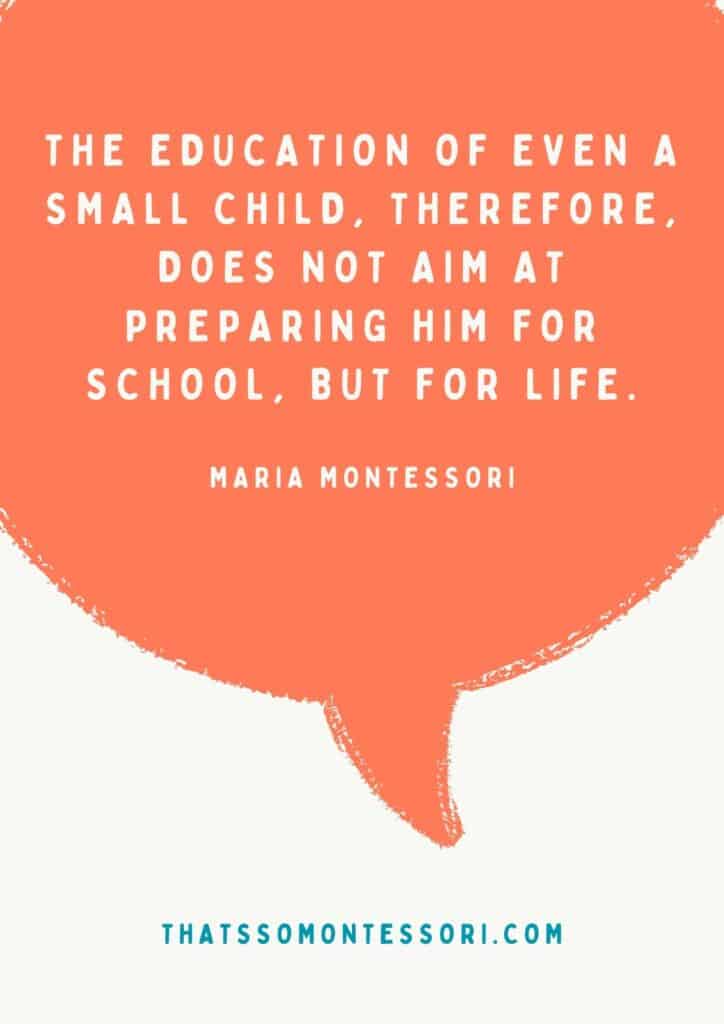 I referenced this Montessori quote many times as a teacher in the classroom, "The education of even a small child, therefore, does not aim at preparing him for school, but for life."