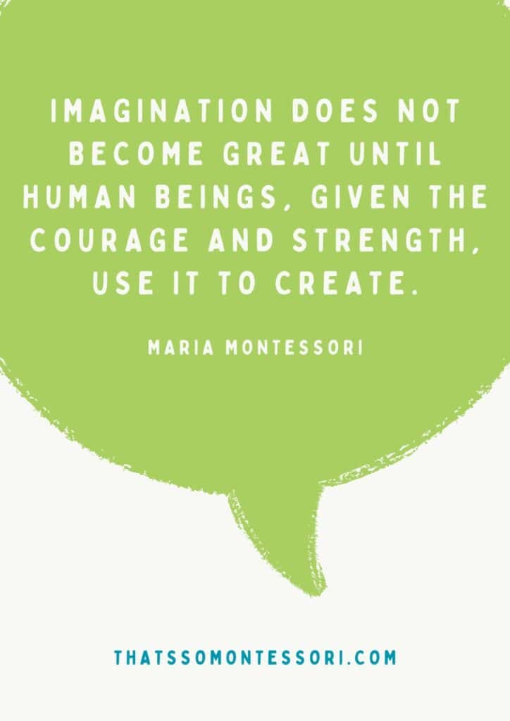 There are so many great Montessori quotes about creativity, like this one: "Imagination does not become great until human beings, given the courage and strength, use it to create."