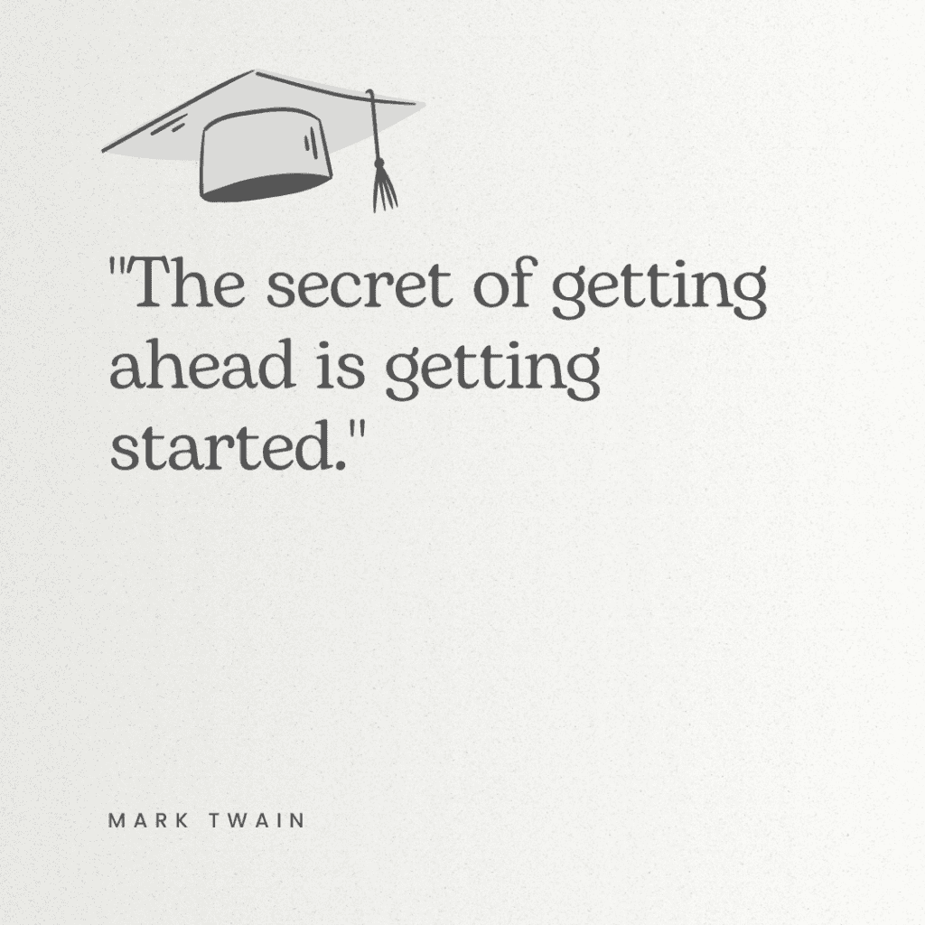 Another from our list of elementary graduation quotes that reads, "The secret of getting ahead is getting started."