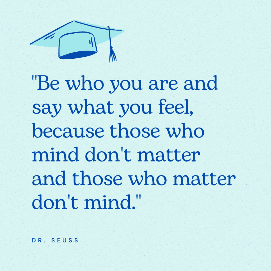 An elementary graduation quote that says, "Be who you are and say what you feel, because those who mind don't matter and those who matter don't mind."