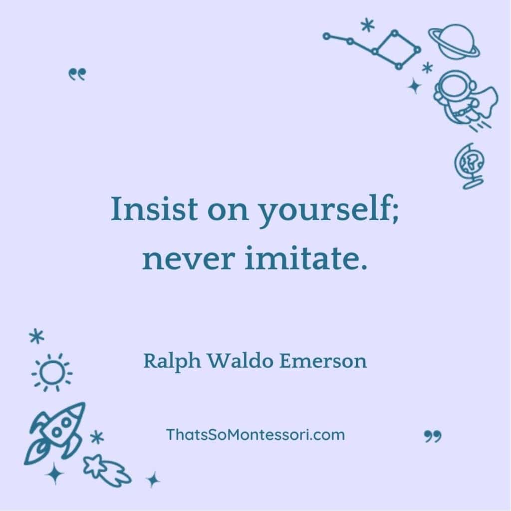 Share this powerful short quote with the kids in your life. It reads, "Insist on yourself; never imitate."